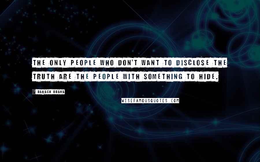 Barack Obama Quotes: The only people who don't want to disclose the truth are the people with something to hide.