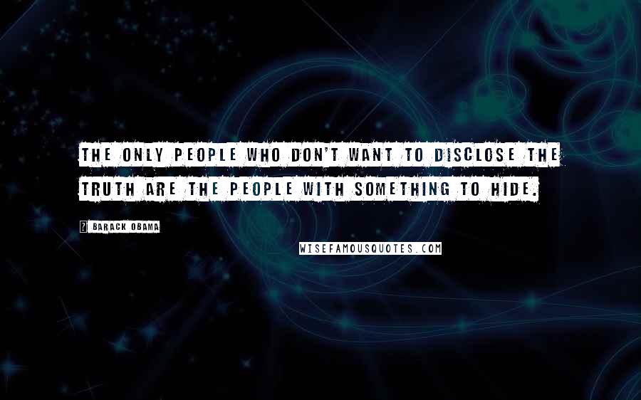 Barack Obama Quotes: The only people who don't want to disclose the truth are the people with something to hide.