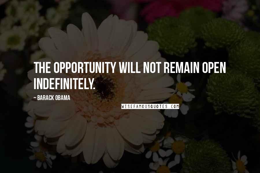 Barack Obama Quotes: The opportunity will not remain open indefinitely.