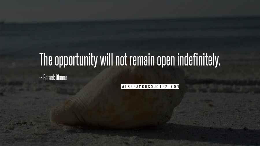 Barack Obama Quotes: The opportunity will not remain open indefinitely.