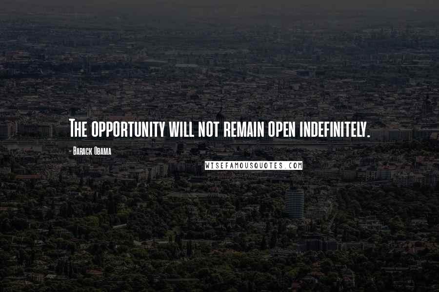 Barack Obama Quotes: The opportunity will not remain open indefinitely.