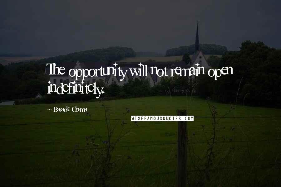 Barack Obama Quotes: The opportunity will not remain open indefinitely.