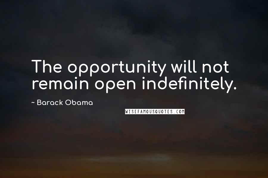 Barack Obama Quotes: The opportunity will not remain open indefinitely.