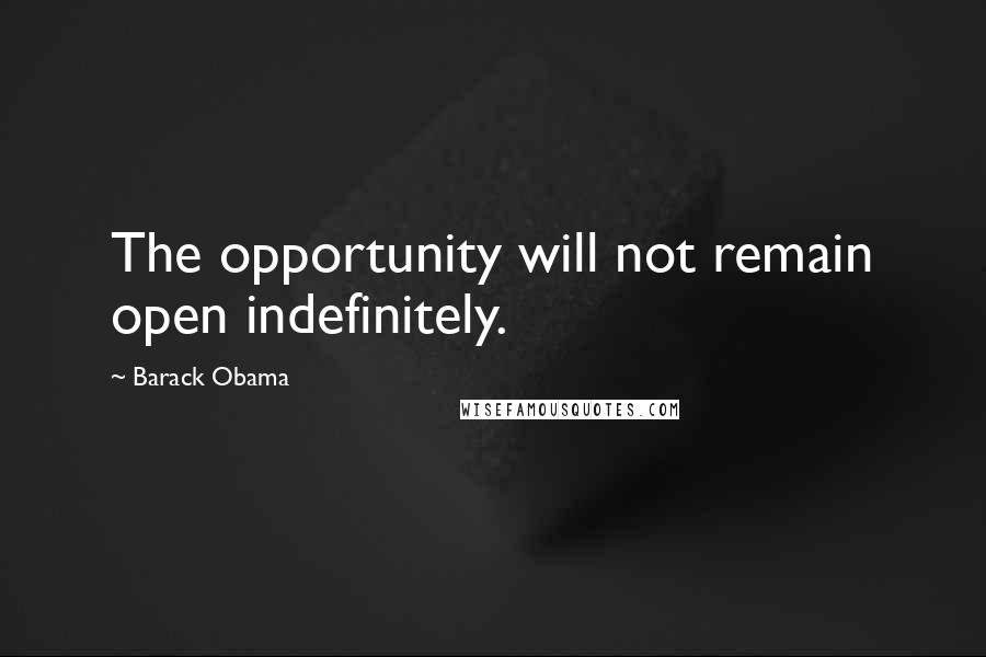 Barack Obama Quotes: The opportunity will not remain open indefinitely.