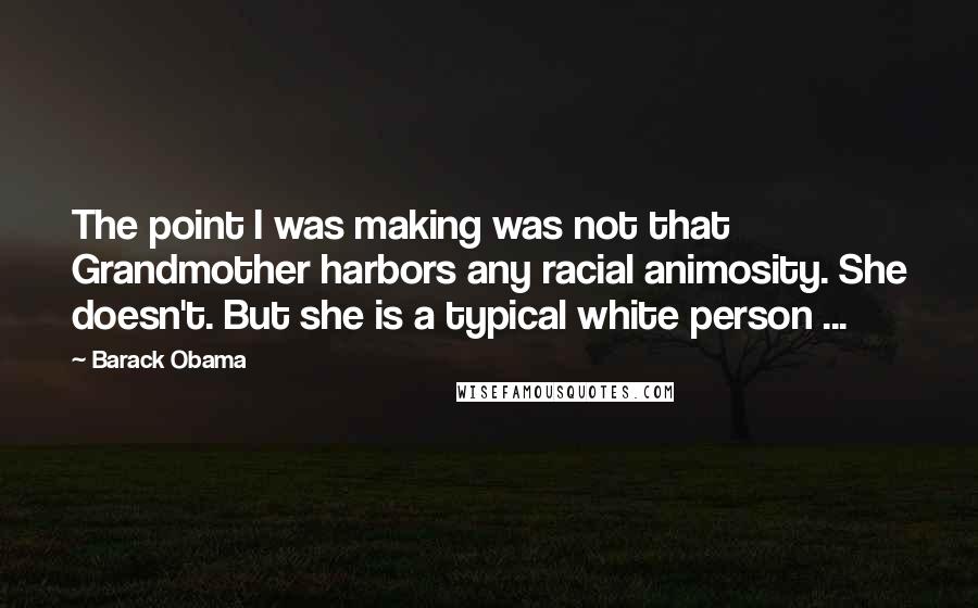 Barack Obama Quotes: The point I was making was not that Grandmother harbors any racial animosity. She doesn't. But she is a typical white person ...