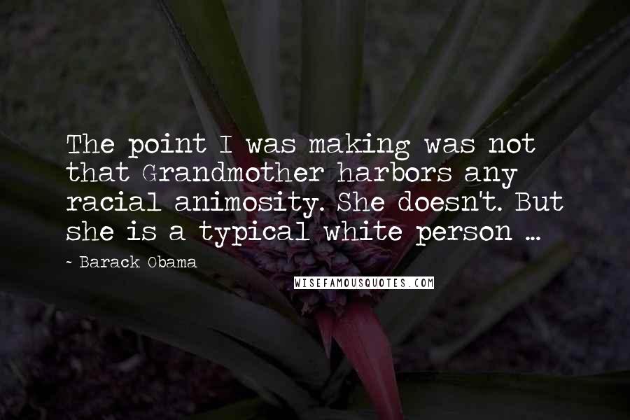 Barack Obama Quotes: The point I was making was not that Grandmother harbors any racial animosity. She doesn't. But she is a typical white person ...