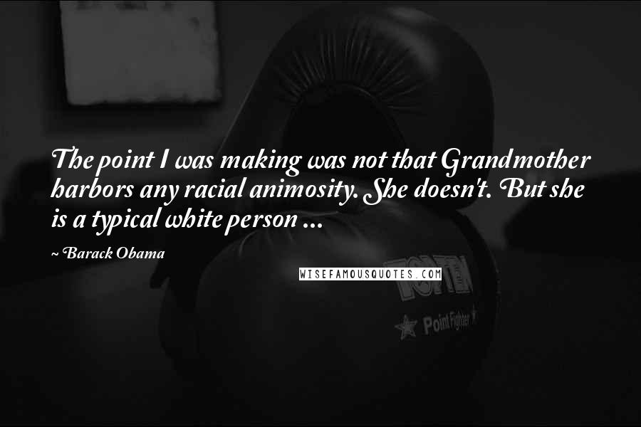 Barack Obama Quotes: The point I was making was not that Grandmother harbors any racial animosity. She doesn't. But she is a typical white person ...