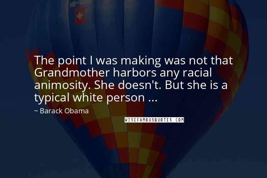 Barack Obama Quotes: The point I was making was not that Grandmother harbors any racial animosity. She doesn't. But she is a typical white person ...