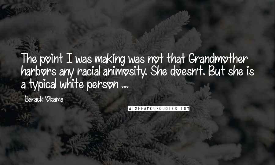 Barack Obama Quotes: The point I was making was not that Grandmother harbors any racial animosity. She doesn't. But she is a typical white person ...