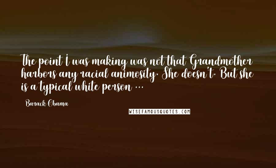 Barack Obama Quotes: The point I was making was not that Grandmother harbors any racial animosity. She doesn't. But she is a typical white person ...