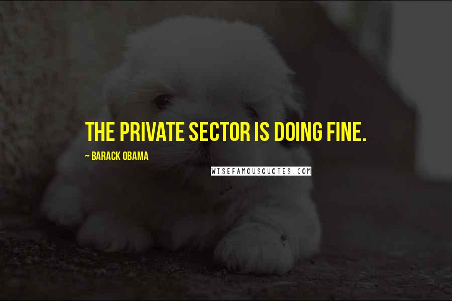 Barack Obama Quotes: The private sector is doing fine.