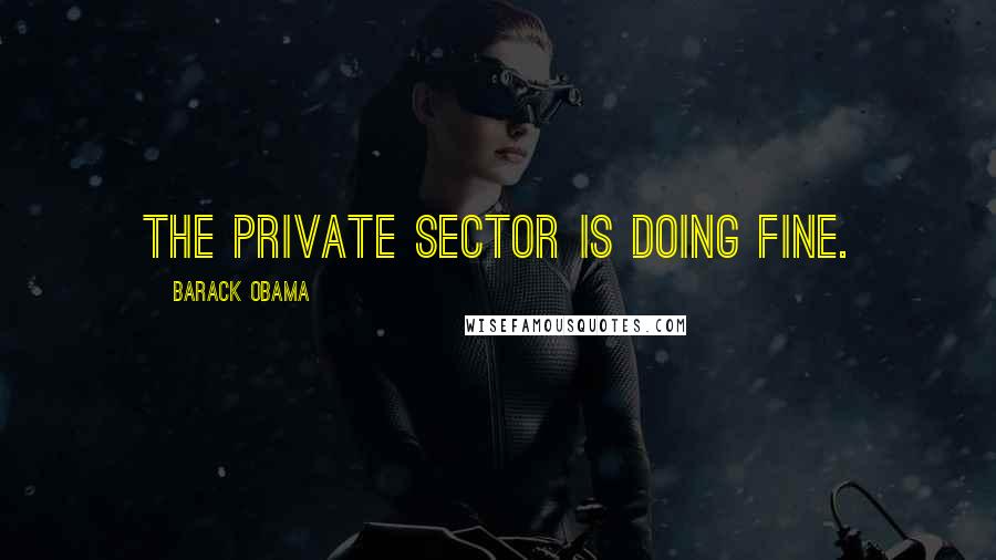 Barack Obama Quotes: The private sector is doing fine.