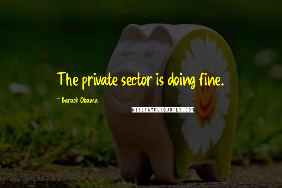 Barack Obama Quotes: The private sector is doing fine.