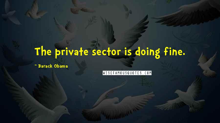 Barack Obama Quotes: The private sector is doing fine.