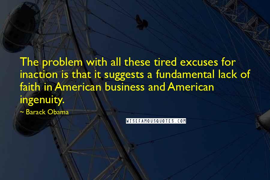 Barack Obama Quotes: The problem with all these tired excuses for inaction is that it suggests a fundamental lack of faith in American business and American ingenuity.