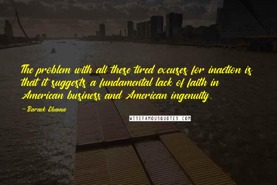 Barack Obama Quotes: The problem with all these tired excuses for inaction is that it suggests a fundamental lack of faith in American business and American ingenuity.