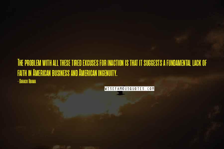 Barack Obama Quotes: The problem with all these tired excuses for inaction is that it suggests a fundamental lack of faith in American business and American ingenuity.