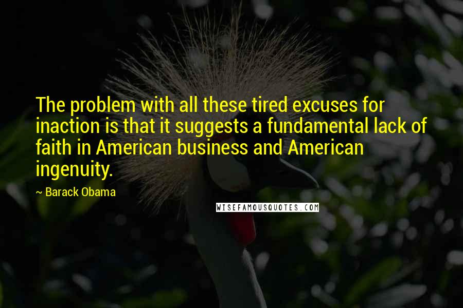 Barack Obama Quotes: The problem with all these tired excuses for inaction is that it suggests a fundamental lack of faith in American business and American ingenuity.