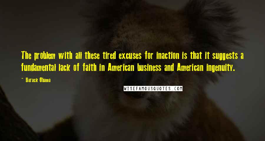 Barack Obama Quotes: The problem with all these tired excuses for inaction is that it suggests a fundamental lack of faith in American business and American ingenuity.