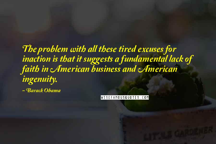 Barack Obama Quotes: The problem with all these tired excuses for inaction is that it suggests a fundamental lack of faith in American business and American ingenuity.