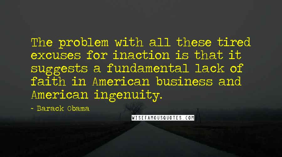 Barack Obama Quotes: The problem with all these tired excuses for inaction is that it suggests a fundamental lack of faith in American business and American ingenuity.