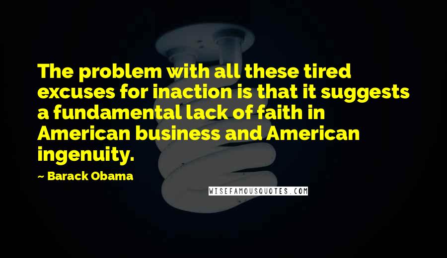 Barack Obama Quotes: The problem with all these tired excuses for inaction is that it suggests a fundamental lack of faith in American business and American ingenuity.