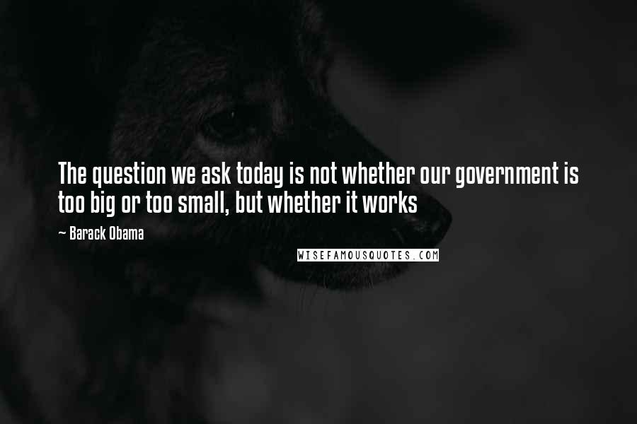 Barack Obama Quotes: The question we ask today is not whether our government is too big or too small, but whether it works