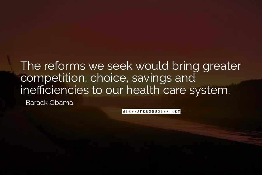 Barack Obama Quotes: The reforms we seek would bring greater competition, choice, savings and inefficiencies to our health care system.