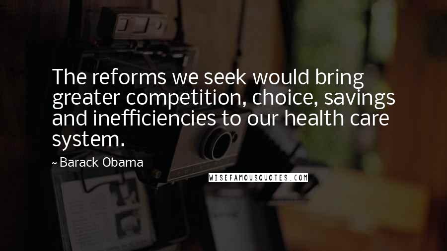 Barack Obama Quotes: The reforms we seek would bring greater competition, choice, savings and inefficiencies to our health care system.