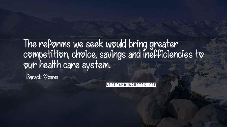 Barack Obama Quotes: The reforms we seek would bring greater competition, choice, savings and inefficiencies to our health care system.