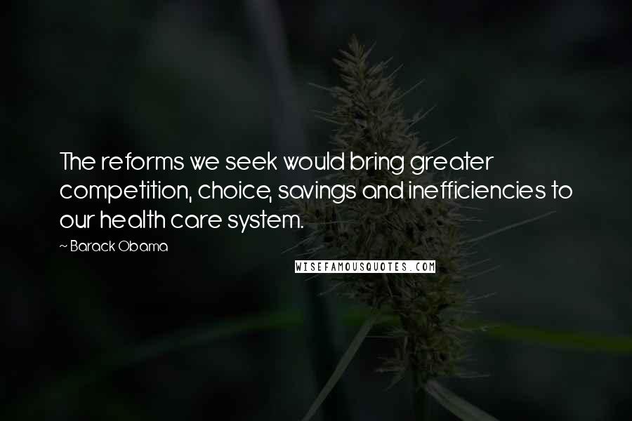 Barack Obama Quotes: The reforms we seek would bring greater competition, choice, savings and inefficiencies to our health care system.