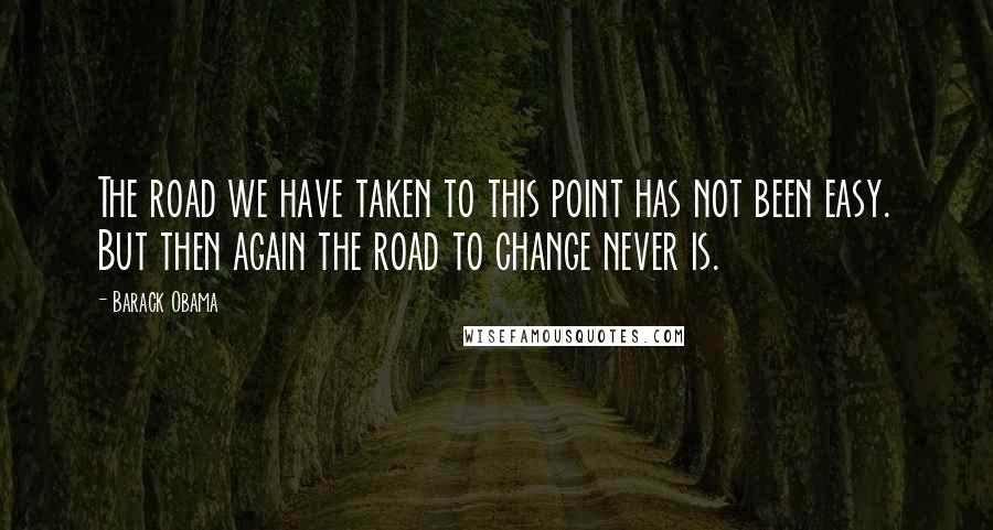 Barack Obama Quotes: The road we have taken to this point has not been easy. But then again the road to change never is.