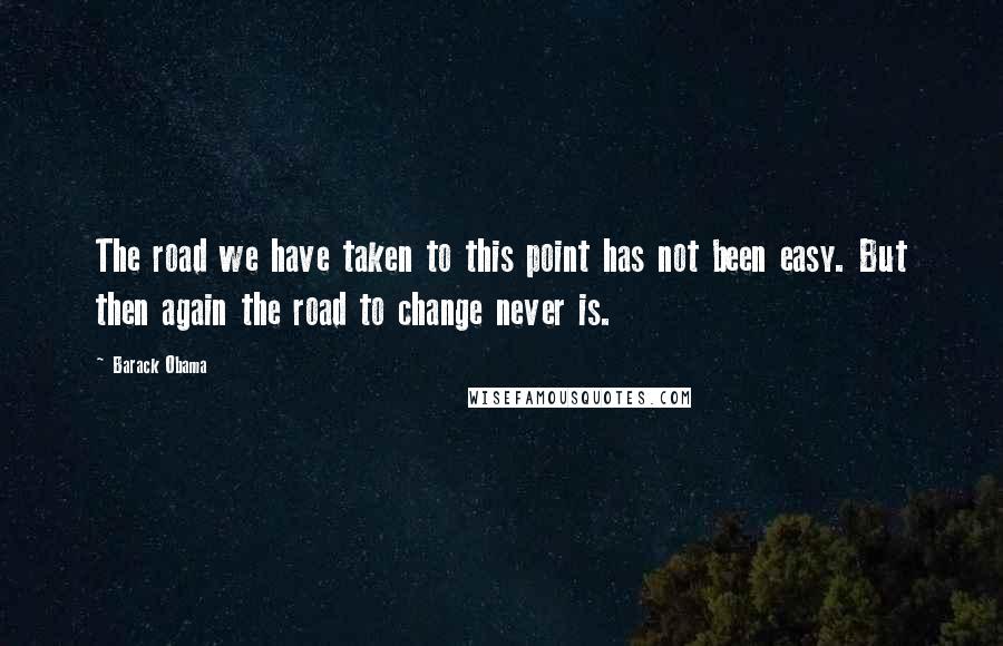 Barack Obama Quotes: The road we have taken to this point has not been easy. But then again the road to change never is.