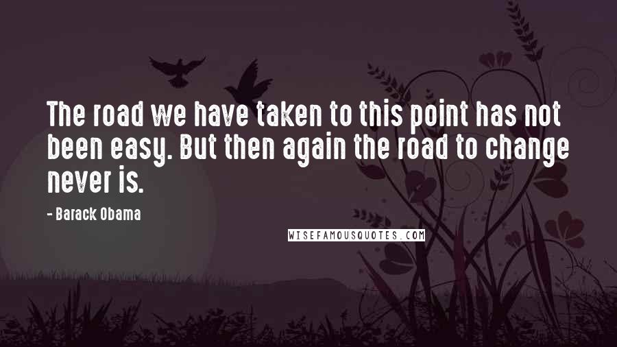 Barack Obama Quotes: The road we have taken to this point has not been easy. But then again the road to change never is.