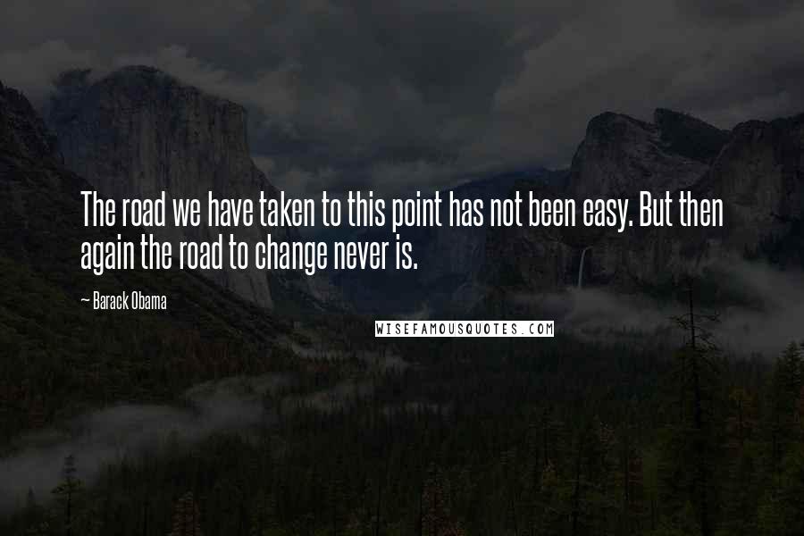 Barack Obama Quotes: The road we have taken to this point has not been easy. But then again the road to change never is.