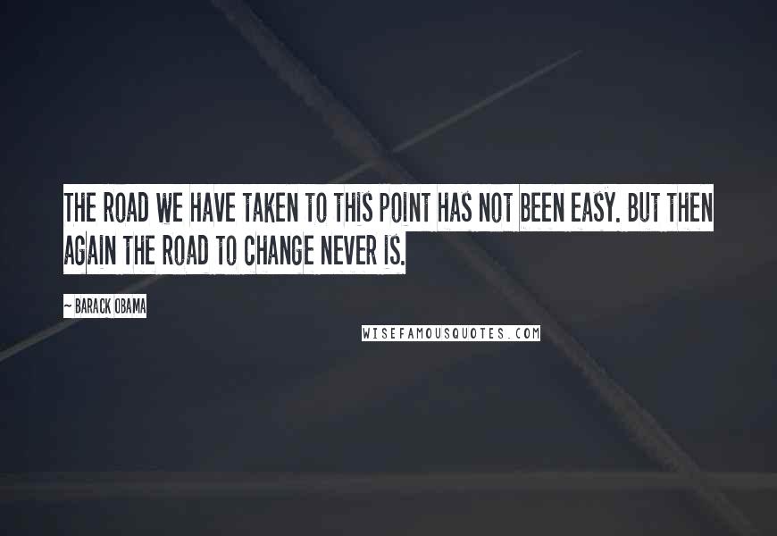 Barack Obama Quotes: The road we have taken to this point has not been easy. But then again the road to change never is.