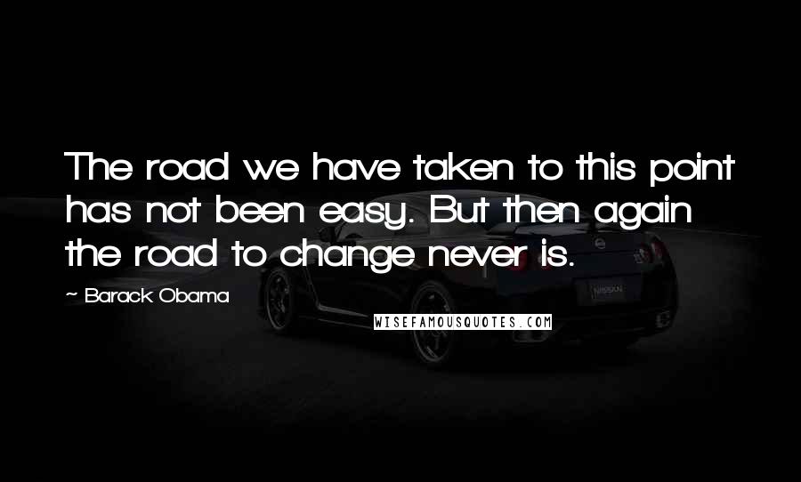 Barack Obama Quotes: The road we have taken to this point has not been easy. But then again the road to change never is.