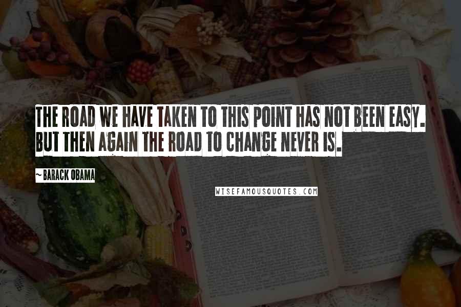 Barack Obama Quotes: The road we have taken to this point has not been easy. But then again the road to change never is.