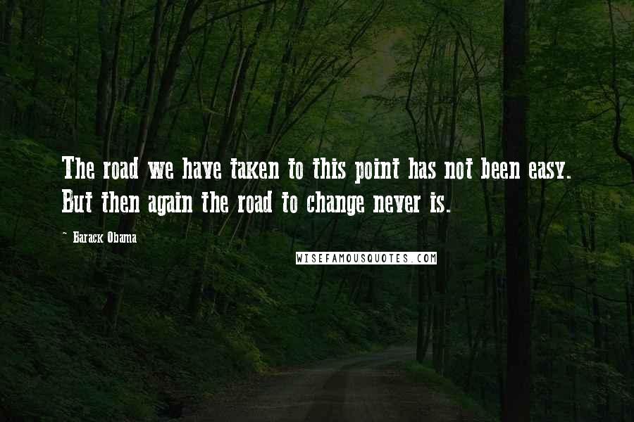 Barack Obama Quotes: The road we have taken to this point has not been easy. But then again the road to change never is.