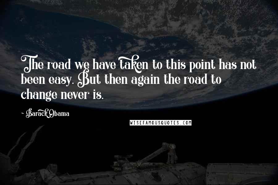 Barack Obama Quotes: The road we have taken to this point has not been easy. But then again the road to change never is.