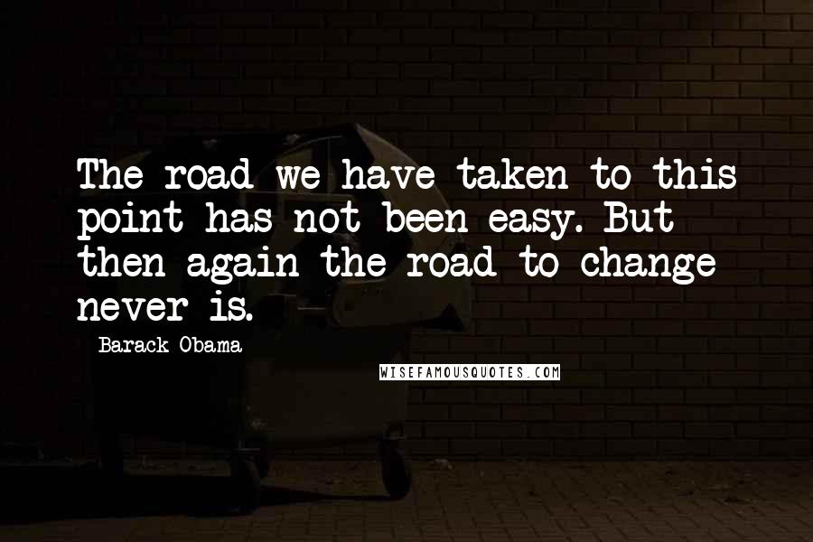 Barack Obama Quotes: The road we have taken to this point has not been easy. But then again the road to change never is.