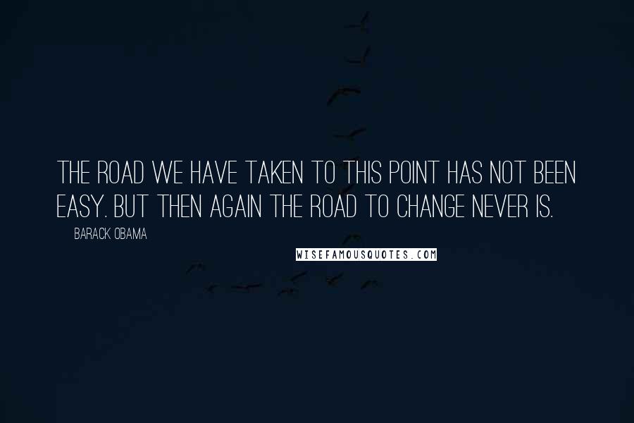 Barack Obama Quotes: The road we have taken to this point has not been easy. But then again the road to change never is.