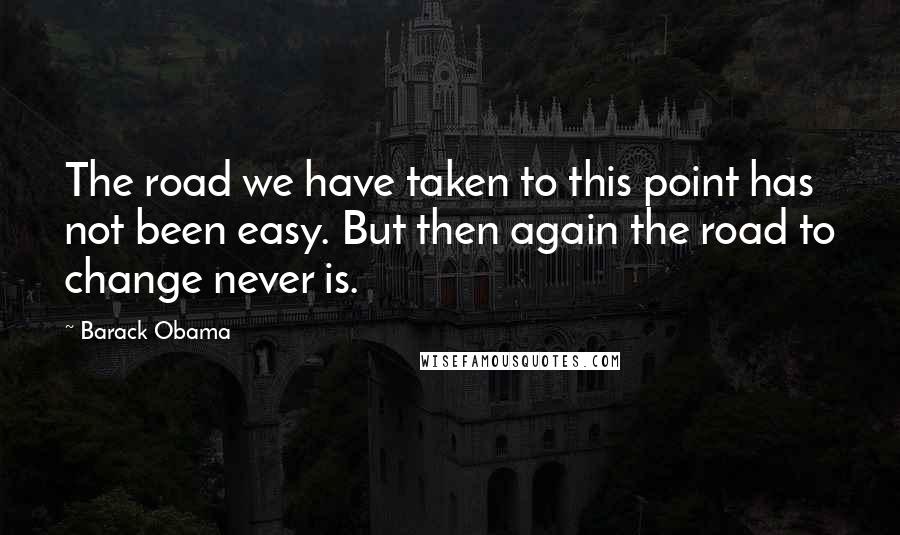 Barack Obama Quotes: The road we have taken to this point has not been easy. But then again the road to change never is.