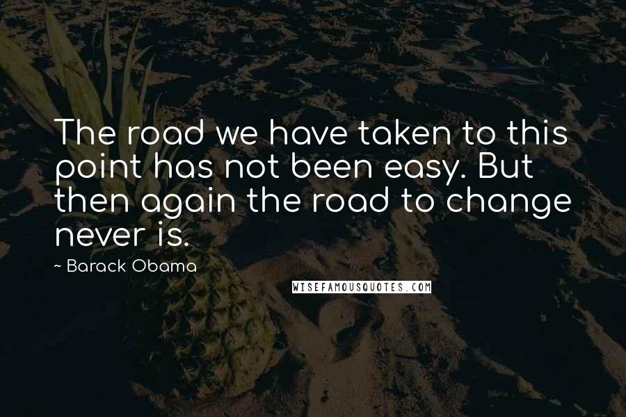 Barack Obama Quotes: The road we have taken to this point has not been easy. But then again the road to change never is.