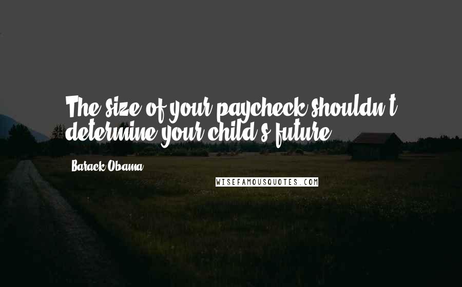 Barack Obama Quotes: The size of your paycheck shouldn't determine your child's future.