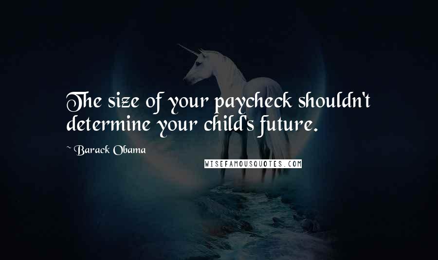 Barack Obama Quotes: The size of your paycheck shouldn't determine your child's future.