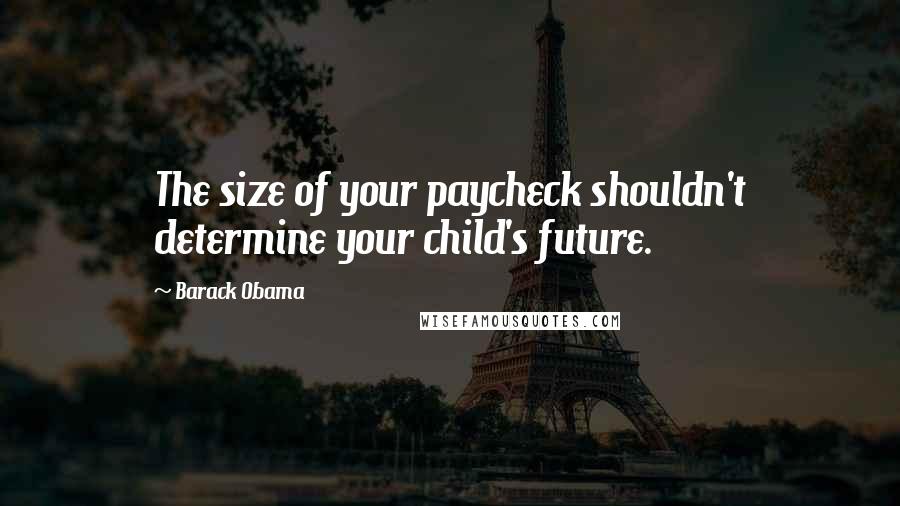 Barack Obama Quotes: The size of your paycheck shouldn't determine your child's future.