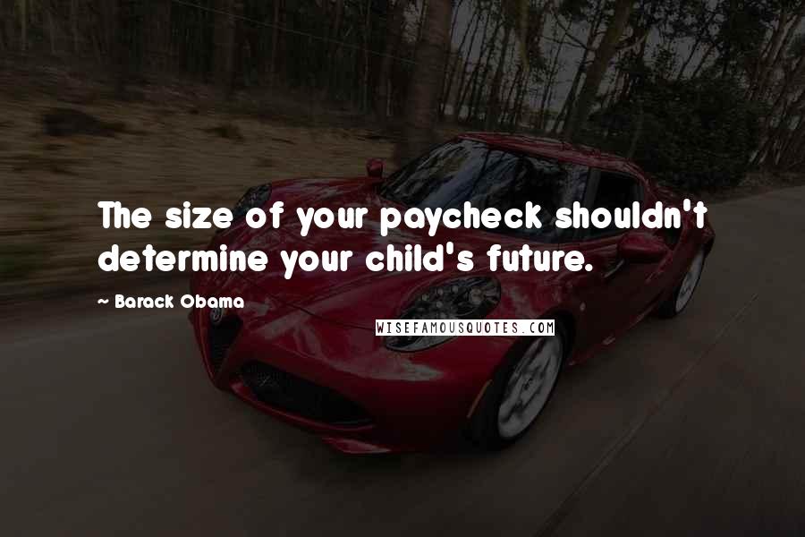 Barack Obama Quotes: The size of your paycheck shouldn't determine your child's future.