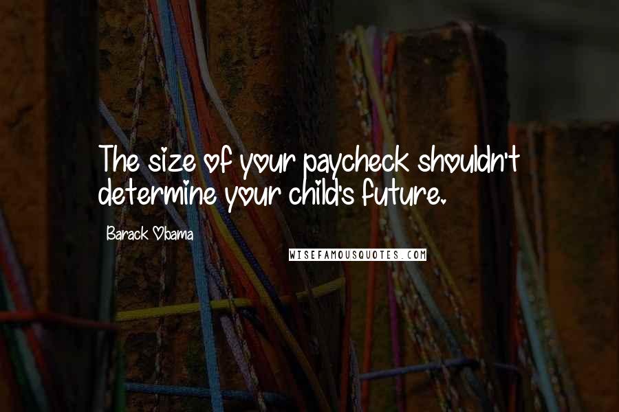 Barack Obama Quotes: The size of your paycheck shouldn't determine your child's future.