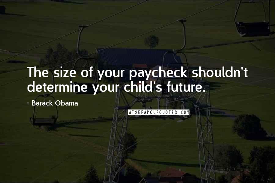 Barack Obama Quotes: The size of your paycheck shouldn't determine your child's future.